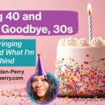 Turning 40 and Saying Goodbye 30s Turning 40 and Saying Goodbye 30s